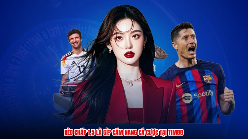 Kèo Chấp 1,5 Là Gì? Cẩm Nang Cá Cược Tại TIM88