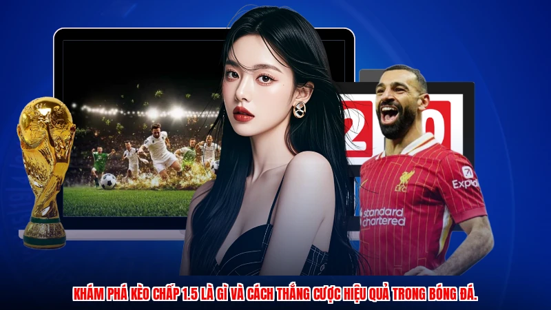 Khám phá kèo chấp 1.5 là gì và cách thắng cược hiệu quả trong bóng đá.